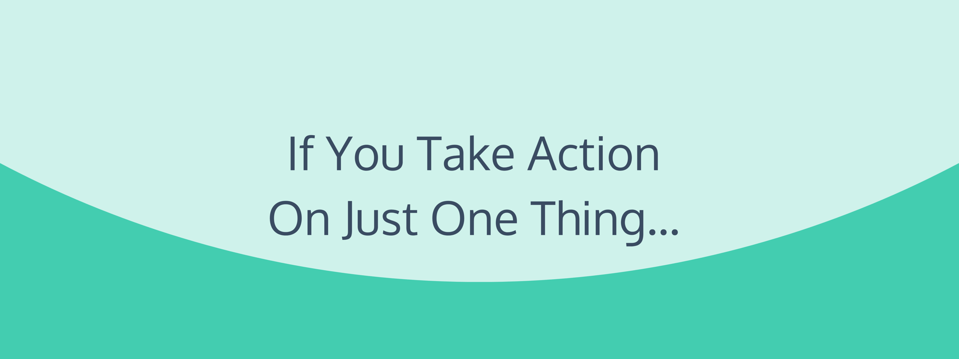 If You Take Action On Just One Thing...